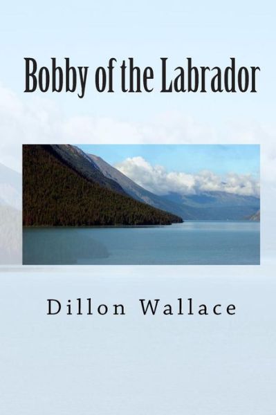 Bobby of the Labrador - Dillon Wallace - Books - Createspace - 9781453857083 - September 28, 2010