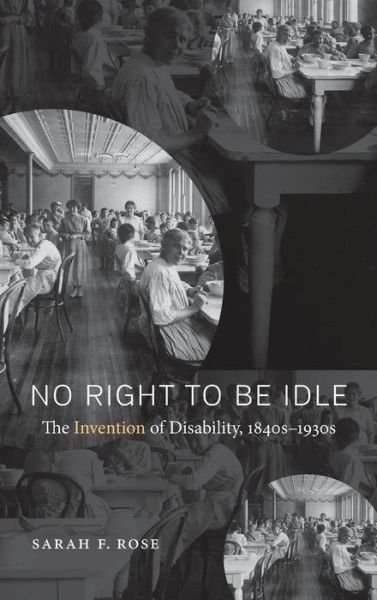 Cover for Sarah Rose · No Right to Be Idle: The Invention of Disability, 1840s-1930s (Hardcover Book) (2017)