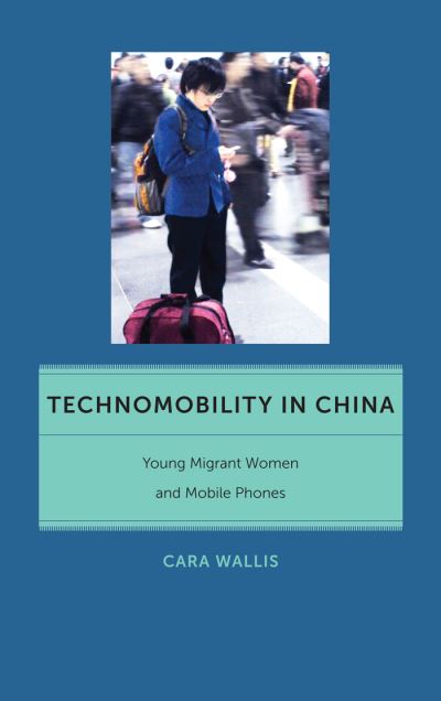 Technomobility in China: Young Migrant Women and Mobile Phones - Critical Cultural Communication - Cara Wallis - Books - New York University Press - 9781479866083 - March 6, 2015