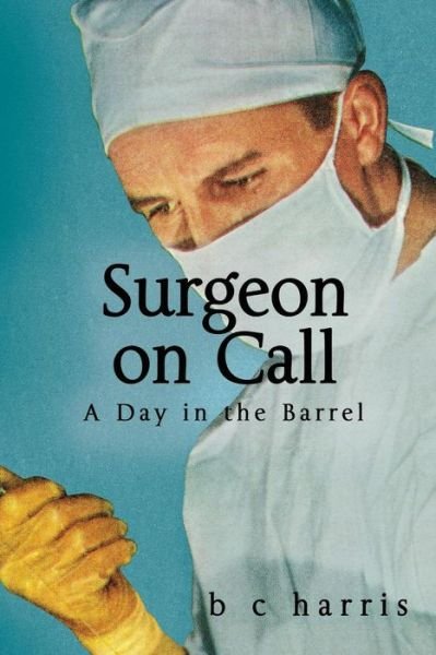 Surgeon on Call: a Day in the Barrel - B C Harris - Kirjat - Createspace - 9781490458083 - torstai 14. marraskuuta 2013