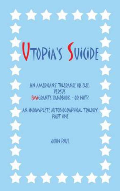 Cover for Paul, John, II · Utopia's Suicide: an Americans' Tolerance or Else, Versus Emigrants Handbook - or Not? an Incomplete Autobiographical Trilogy Part One (Hardcover Book) (2013)