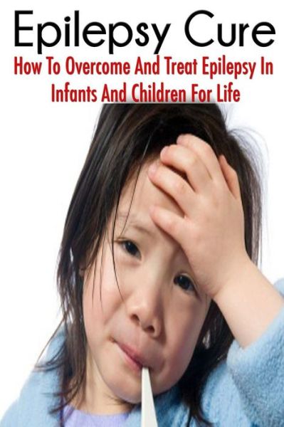 Cover for Jessica Adams · The Epilepsy Cure: How to Overcome and Treat Epilepsy in Infants and Children (Paperback Book) (2014)