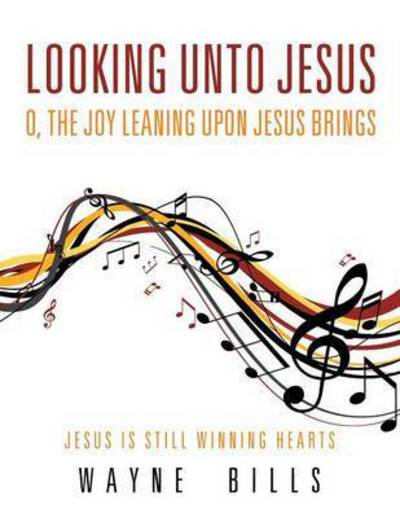 Cover for Wayne Bills · Looking Unto Jesus O, the Joy Leaning Upon Jesus Brings: Jesus is Still Winning Hearts (Paperback Book) (2015)