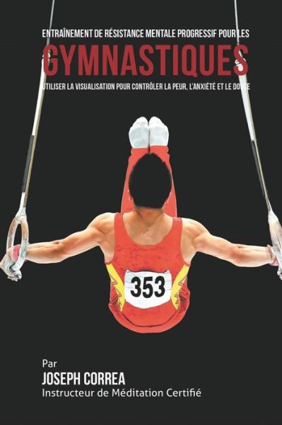 Cover for Correa (Instructeur Certifie De Meditati · Entrainement De Resistance Mentale Progressif Pour Les Gymnastiques: Utiliser La Visualisation Pour Controler La Peur, L'anxiete et Le Doute (Paperback Book) (2015)