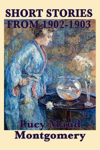 Cover for Lucy Maud Montgomery · The Short Stories of Lucy Maud Montgomery from 1902-1903 (Paperback Book) (2010)