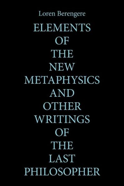 Elements of the New Metaphysics and Other Writings of the Last Philosopher - Loren Berengere - Books - Xlibris Corporation LLC - 9781669818083 - June 6, 2022