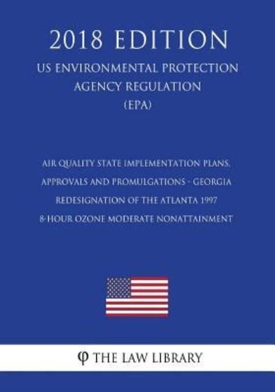 Air Quality State Implementation Plans, Approvals and Promulgations - Georgia - Redesignation of the Atlanta 1997 8-Hour Ozone Moderate Nonattainment ... Agency Regulation) - The Law Library - Bücher - CreateSpace Independent Publishing Platf - 9781723370083 - 18. Juli 2018