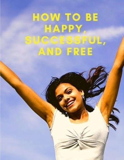 Cover for Exotic Publisher · How To Be Happy, Successful, And Free: Change Your Life, and Achieve Real Happiness (Pocketbok) (2024)