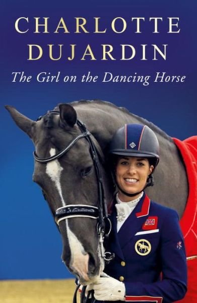 Cover for Dujardin, Charlotte, CBE · The Girl on the Dancing Horse: Charlotte Dujardin and Valegro (Innbunden bok) (2017)