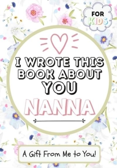 Cover for The Life Graduate Publishing Group · I Wrote This Book About You Nanna: A Child's Fill in The Blank Gift Book For Their Special Nanna Perfect for Kid's 7 x 10 inch (Paperback Book) (2020)