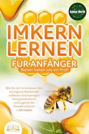 Cover for Animal World · IMKERN LERNEN FÜR ANFÄNGER - Bienen halten wie ein Profi: Wie Sie sich in kürzester Zeit ein eigenes Bienenvolk aufbauen, hochwertigen Honig produzieren und zugleich die Umwelt schonen + Jahresplan (Buch) (2023)