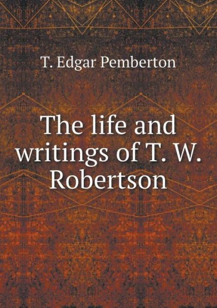 Cover for T Edgar Pemberton · The Life and Writings of T. W. Robertson (Paperback Book) (2015)