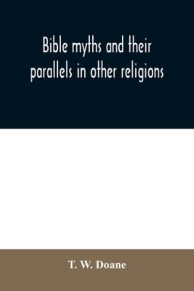 Cover for T W Doane · Bible myths and their parallels in other religions: being a comparison of the Old and New Testament myths and miracles with those of heathen nations of antiquity, considering also their origin and meaning (Paperback Book) (2020)