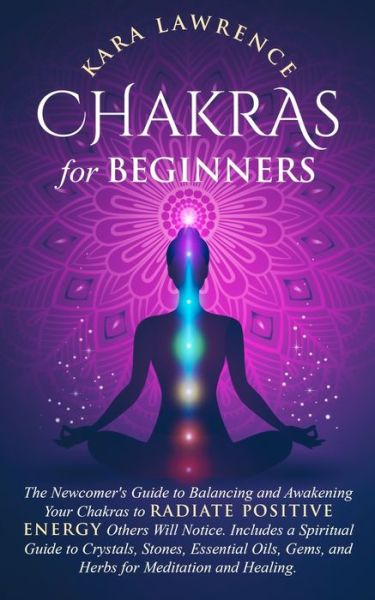 Cover for Kara Lawrence · Chakras for Beginners: The Newcomer's Guide to Balancing and Awakening Your Chakras to Radiate Positive Energy Others Will Notice. Includes a Spiritual Guide to Crystals, Stones, Essential Oils, Gems, and Herbs for Meditation and Healing. (Taschenbuch) (2020)