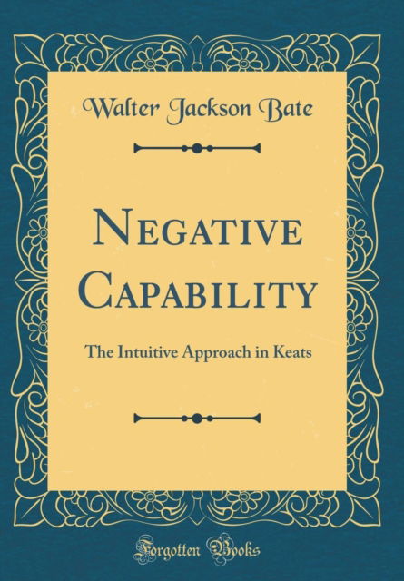 Cover for Walter Jackson Bate · Negative Capability : The Intuitive Approach in Keats (Classic Reprint) (Hardcover Book) (2018)