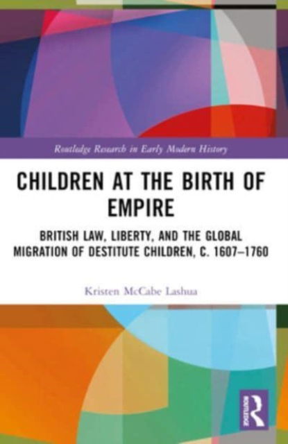 Lashua, Kristen McCabe (Vanguard University, USA) · Children at the Birth of Empire: British Law, Liberty, and the Global Migration of Destitute Children, c. 1607–1760 - Routledge Research in Early Modern History (Paperback Book) (2024)