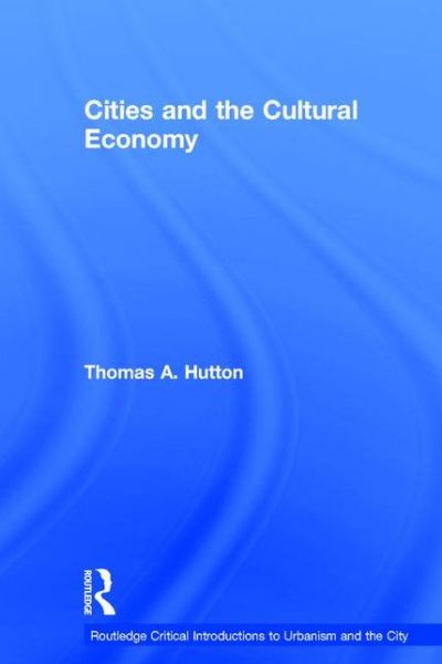 Cover for Hutton, Thomas A. (University of British Columbia, Canada) · Cities and the Cultural Economy - Routledge Critical Introductions to Urbanism and the City (Hardcover Book) (2015)