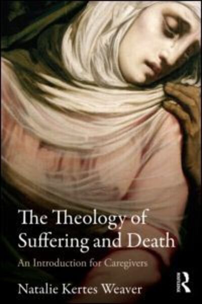 Cover for Weaver, Natalie Kertes (Ursuline College, USA) · The Theology of Suffering and Death: An Introduction for Caregivers (Paperback Book) (2012)