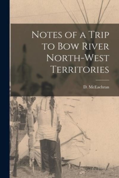 Notes of a Trip to Bow River North-West Territories [microform] - D (Duncan) 1841-1924 McEachran - Kirjat - Legare Street Press - 9781013456084 - torstai 9. syyskuuta 2021