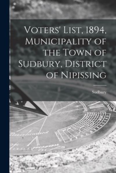 Voters' List, 1894, Municipality of the Town of Sudbury, District of Nipissing [microform] - Sudbury (Ont ) - Books - Legare Street Press - 9781013894084 - September 9, 2021
