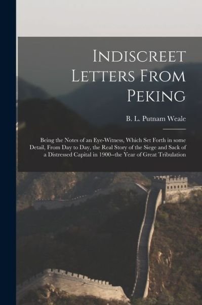 Indiscreet Letters From Peking: Being the Notes of an Eye-witness, Which Set Forth in Some Detail, From Day to Day, the Real Story of the Siege and Sack of a Distressed Capital in 1900--the Year of Great Tribulation - B L (Bertram Lenox) Putnam Weale - Boeken - Legare Street Press - 9781015340084 - 10 september 2021