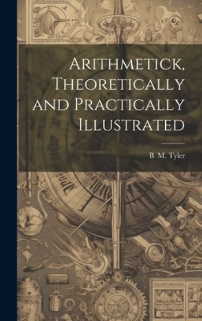 Cover for B. M. Tyler · Arithmetick, Theoretically and Practically Illustrated (Book) (2023)