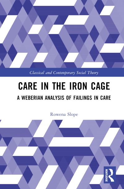 Cover for Slope, Rowena (University of Bedfordshire, UK) · Care in the Iron Cage: A Weberian Analysis of Failings in Care - Classical and Contemporary Social Theory (Hardcover Book) (2022)