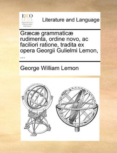 Cover for George William Lemon · Græcæ Grammaticæ Rudimenta, Ordine Novo, Ac Faciliori Ratione, Tradita Ex Opera Georgii Gulielmi Lemon, ... (Pocketbok) [Latin edition] (2010)