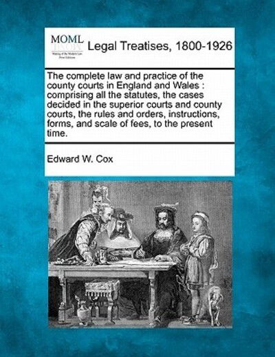 Cover for Edward W Cox · The Complete Law and Practice of the County Courts in England and Wales: Comprising All the Statutes, the Cases Decided in the Superior Courts and County (Taschenbuch) (2010)
