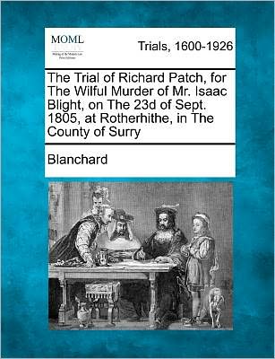 Cover for Blanchard · The Trial of Richard Patch, for the Wilful Murder of Mr. Isaac Blight, on the 23d of Sept. 1805, at Rotherhithe, in the County of Surry (Paperback Book) (2011)