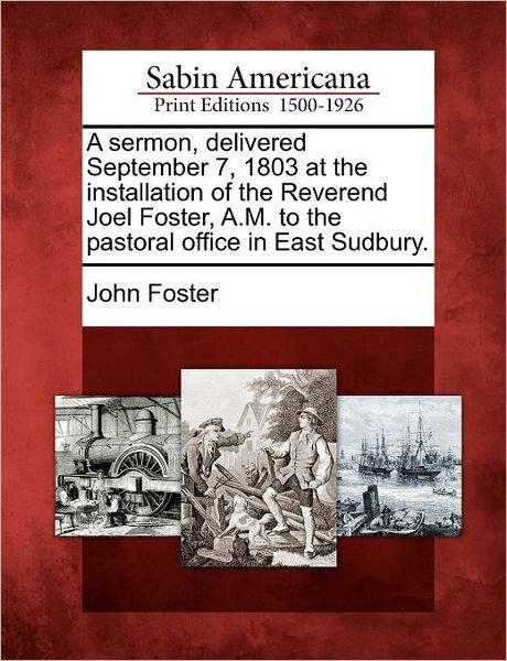 Cover for John Foster · A Sermon, Delivered September 7, 1803 at the Installation of the Reverend Joel Foster, A.m. to the Pastoral Office in East Sudbury. (Paperback Book) (2012)