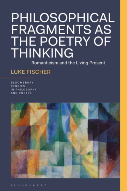 Cover for Fischer, Dr. Luke (Independent Scholar, Australia) · Philosophical Fragments as the Poetry of Thinking: Romanticism and the Living Present - Bloomsbury Studies in Philosophy and Poetry (Inbunden Bok) (2024)