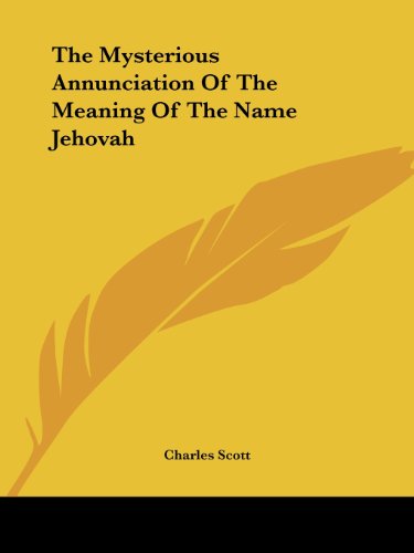 The Mysterious Annunciation of the Meaning of the Name Jehovah - Charles Scott - Books - Kessinger Publishing, LLC - 9781425341084 - December 8, 2005