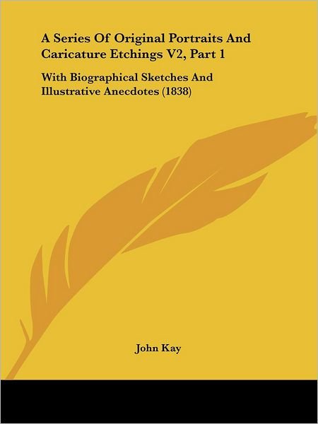 Cover for John Kay · A Series of Original Portraits and Caricature Etchings V2, Part 1: with Biographical Sketches and Illustrative Anecdotes (1838) (Taschenbuch) (2008)