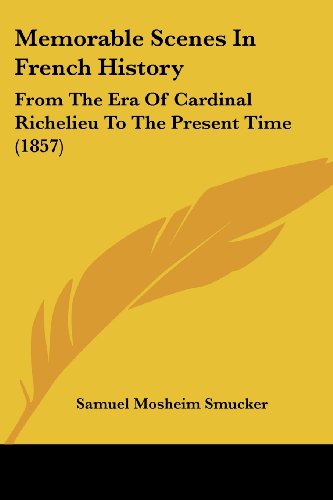 Memorable Scenes in French History: from the Era of Cardinal Richelieu to the Present Time (1857) - Samuel Mosheim Smucker - Książki - Kessinger Publishing, LLC - 9781437135084 - 1 października 2008