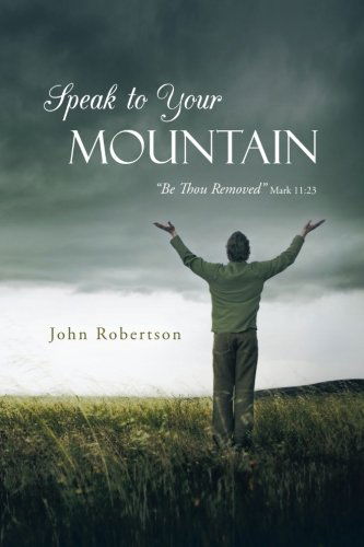 Speak to Your Mountain: Be Thou Removed - John Robertson - Books - WestBowPress - 9781490802084 - August 30, 2013