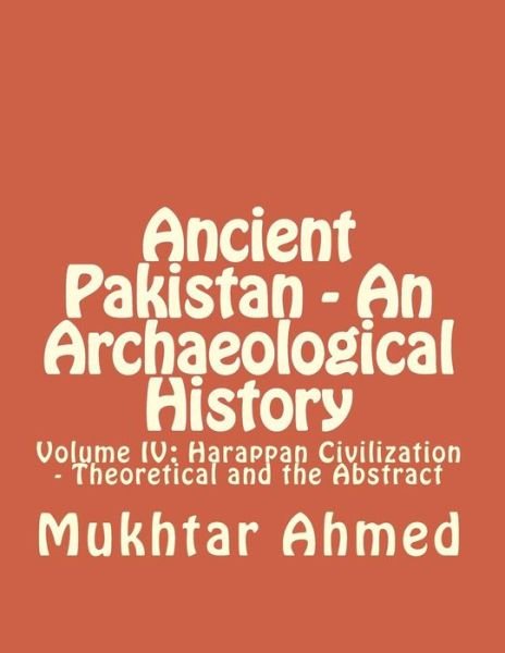 Cover for Mukhtar Ahmed · Ancient Pakistan - an Archaeological History: Volume Iv: Harappan Civilization - Theoretical and the Abstract (Volume 4) (Paperback Book) (2014)