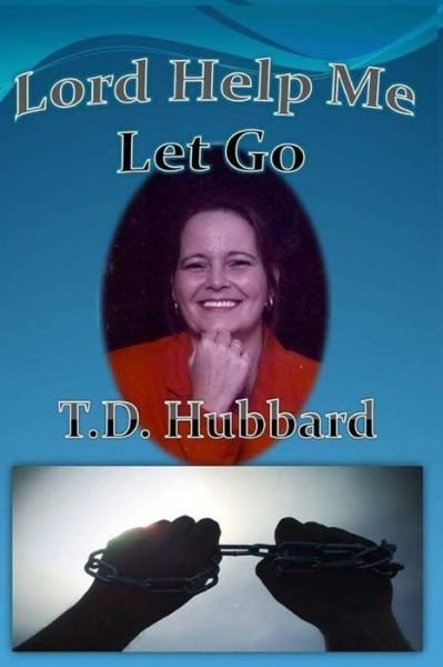 Lord Help Me Let Go - T D Hubbard - Books - Createspace - 9781517312084 - September 12, 2015