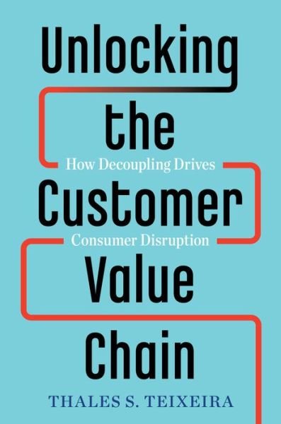 Cover for Thales S. Teixeira · Unlocking the Customer Value Chain: How Decoupling Drives Consumer Disruption (Hardcover Book) (2019)