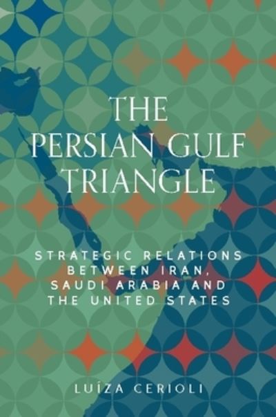 Luiza Cerioli · The Persian Gulf Triangle: Strategic Relations Between Iran, Saudi Arabia and the United States - Identities and Geopolitics in the Middle East (Hardcover Book) (2024)