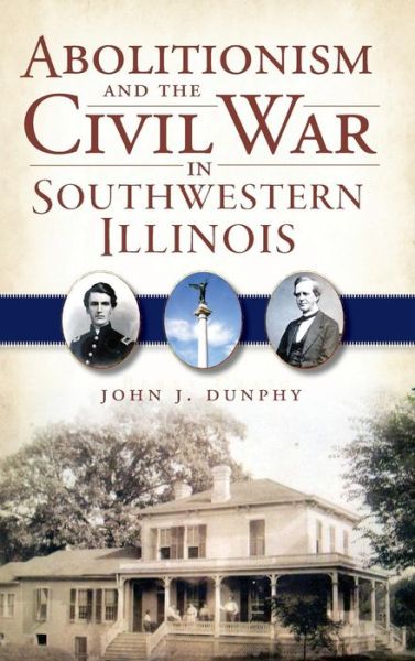 Cover for John J Dunphy · Abolitionism and the Civil War in Southwestern Illinois (Inbunden Bok) (2011)