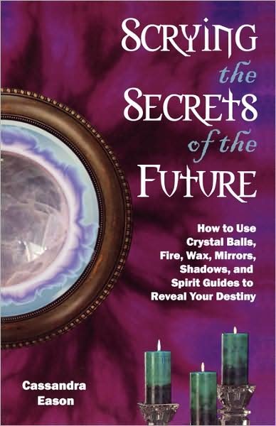 Cover for Cassandra Eason · Scrying the Secrets of the Future: How to Use Crystal Balls Water Fire Wax Mirrors Shadows and Sprit Guides to Reveal Your Destiny (Paperback Book) (2006)