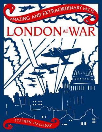 Cover for Stephen Halliday · London At War - Amazing &amp; Extraordinary Facts (Hardcover Book) (2016)