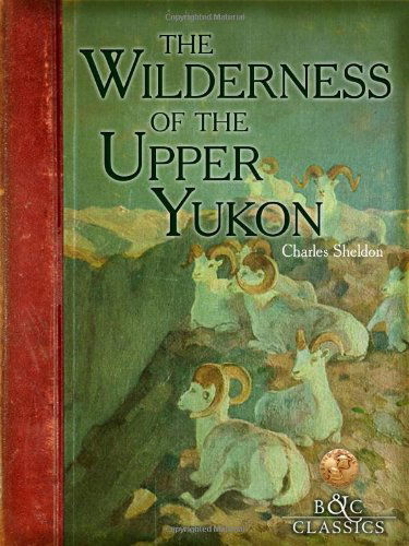 Wilderness of the Upper Yukon - Charles Sheldon - Books - Boone and Crockett Club - 9781940860084 - June 7, 2014