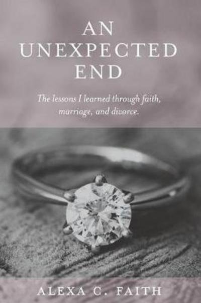 Cover for Alexa C Faith · An Unexpected End: The lessons I learned through faith, marriage, and divorce (Paperback Book) (2017)