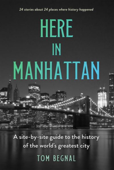 Here in Manhattan: A Site-by-Site Guide to the History of the World's Greatest City - Tom Begnal - Books - The Sutherland House Inc. - 9781990823084 - June 30, 2023