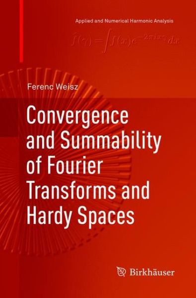 Cover for Ferenc Weisz · Convergence and Summability of Fourier Transforms and Hardy Spaces - Applied and Numerical Harmonic Analysis (Paperback Book) [Softcover reprint of the original 1st ed. 2017 edition] (2019)