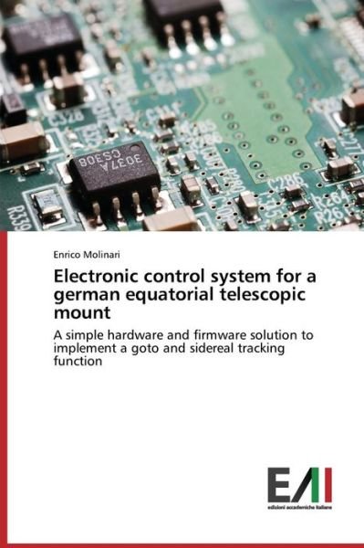 Electronic Control System for a German Equatorial Telescopic Mount: a Simple Hardware and Firmware Solution to Implement a Goto and Sidereal Tracking Function - Enrico Molinari - Kirjat - Edizioni Accademiche Italiane - 9783639490084 - keskiviikko 20. marraskuuta 2013