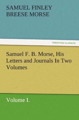 Cover for Samuel Finley Breese Morse · Samuel F. B. Morse, His Letters and Journals in Two Volumes: Volume I. (Tredition Classics) (Paperback Book) (2011)