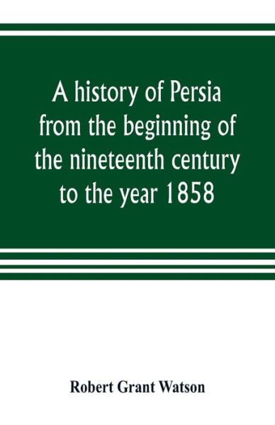 Cover for Robert Grant Watson · A history of Persia from the beginning of the nineteenth century to the year 1858, with a review of the principal events that led to the establishment of the Kajar dynasty (Paperback Book) (2019)